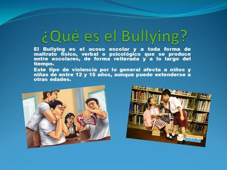 ¿Qué es el Bullying? El Bullying es el acoso escolar y a toda forma de maltrato físico, verbal o psicológico que se produce entre escolares, de forma reiterada.