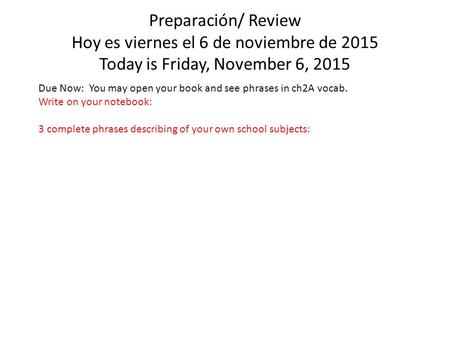 Preparación/ Review Hoy es viernes el 6 de noviembre de 2015 Today is Friday, November 6, 2015 Due Now: You may open your book and see phrases in ch2A.