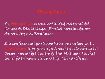 Obra del mes La Obra del mes es una actividad cultural del Centro de Día Málaga- Perchel coordinada por Aurora Arjones Fernández. Las conferencias participativas.