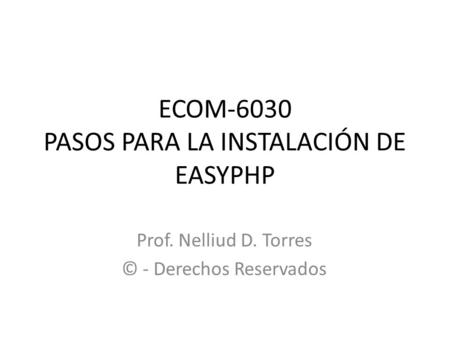 ECOM-6030 PASOS PARA LA INSTALACIÓN DE EASYPHP Prof. Nelliud D. Torres © - Derechos Reservados.
