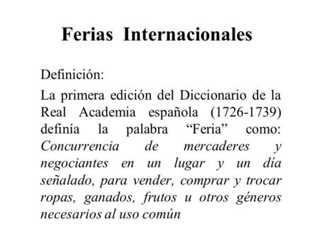 Ferias Internacionales Definición: La primera edición del Diccionario de la Real Academia española (1726-1739) definía la palabra “Feria” como: Concurrencia.