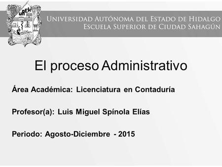El proceso Administrativo Área Académica: Licenciatura en Contaduría Profesor(a): Luis Miguel Spínola Elías Periodo: Agosto-Diciembre - 2015.