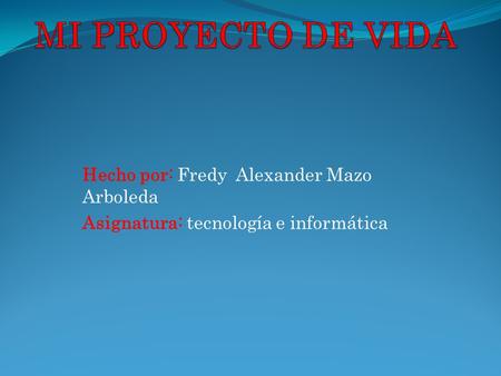 MI PROYECTO DE VIDA Hecho por: Fredy Alexander Mazo Arboleda