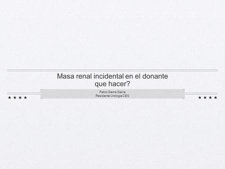 Masa renal incidental en el donante que hacer? Pablo Sierra Sierra Residente Urologia CES.