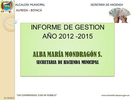 ALMEIDA - BOYACÁ ALMEIDA - BOYACÁ 31/10/2015 UN COMPROMISO CON MI PUEBLO“ www.almeida-boyaca.gov.co INFORME DE GESTION AÑO 2012 -2015 ALBA MARÍA MONDRAGÓN.