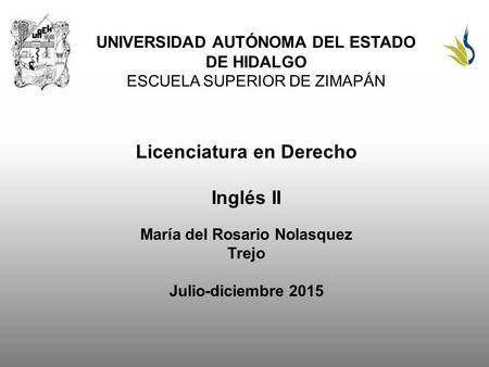 UNIVERSIDAD AUTÓNOMA DEL ESTADO DE HIDALGO ESCUELA SUPERIOR DE ZIMAPÁN Licenciatura en Derecho Inglés II María del Rosario Nolasquez Trejo Julio-diciembre.