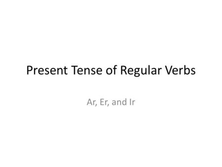 Present Tense of Regular Verbs Ar, Er, and Ir. There are three categories of verbs in Spanish. They are –ar, -er, and –ir. Each category of verb has its.