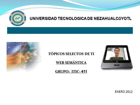 TÓPICOS SELECTOS DE TI WEB SEMÁNTICA GRUPO: ITIC- 411 UNIVERSIDAD TECNOLOGICA DE NEZAHUALC Ó YOTL ENERO 2012.