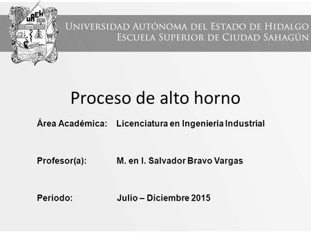 Proceso de alto horno Área Académica: Licenciatura en Ingeniería Industrial Profesor(a): M. en I. Salvador Bravo Vargas Periodo: