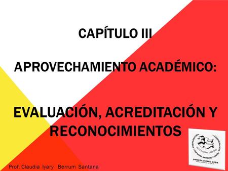 CAPÍTULO III APROVECHAMIENTO ACADÉMICO: EVALUACIÓN, ACREDITACIÓN Y RECONOCIMIENTOS Prof. Claudia Iyary Berrum Santana.