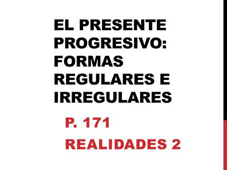 EL PRESENTE PROGRESIVO: FORMAS REGULARES E IRREGULARES P. 171 REALIDADES 2.
