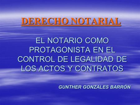 DERECHO NOTARIAL EL NOTARIO COMO PROTAGONISTA EN EL CONTROL DE LEGALIDAD DE LOS ACTOS Y CONTRATOS GUNTHER GONZALES BARRÓN.