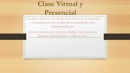 Clase Virtual y Presencial Una clase virtual es una donde el professor no se encuentra y se enseña todo por medios de comunicación como videollamadas,