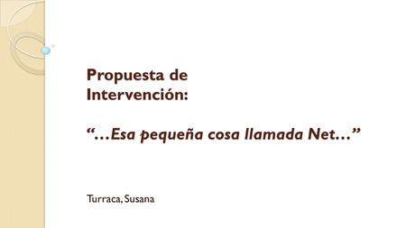 Propuesta de Intervención: “…Esa pequeña cosa llamada Net…” Turraca, Susana.