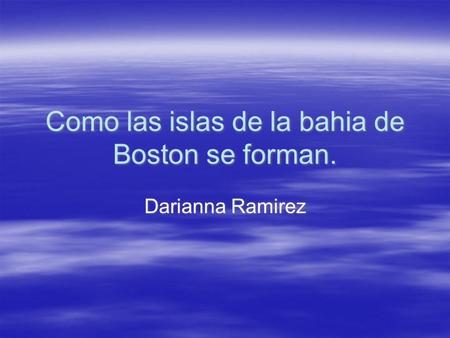 Como las islas de la bahia de Boston se forman. Darianna Ramirez.