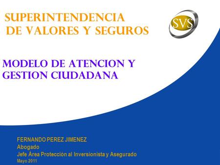 Superintendencia de valores y seguros MODELO DE ATENCION Y GESTION CIUDADANA FERNANDO PEREZ JIMENEZ Abogado Jefe Área Protección al Inversionista y Asegurado.