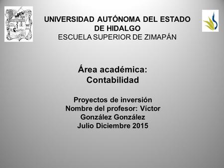 UNIVERSIDAD AUTÓNOMA DEL ESTADO DE HIDALGO ESCUELA SUPERIOR DE ZIMAPÁN Área académica: Contabilidad Proyectos de inversión Nombre del profesor: Víctor.