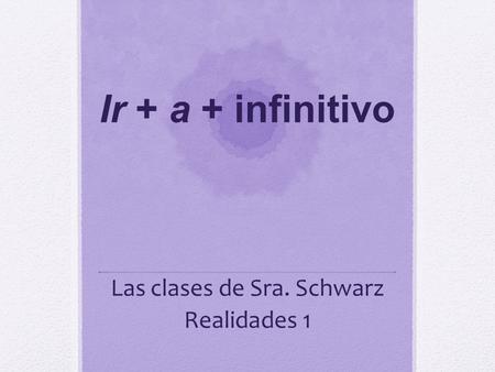 Sra. Schwarz Ir + a + infinitivo Las clases de Sra. Schwarz Realidades 1.