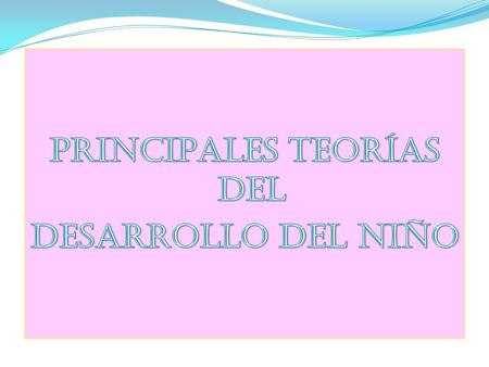 PRINCIPALES TEORÍAS DEL DESARROLLO DEL NIÑO