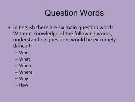 Question Words In English there are six main question words. Without knowledge of the following words, understanding questions would be extremely difficult:
