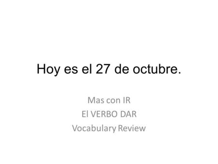 Hoy es el 27 de octubre. Mas con IR El VERBO DAR Vocabulary Review.