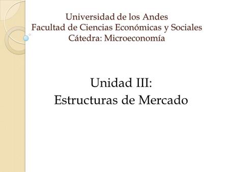 Universidad de los Andes Facultad de Ciencias Económicas y Sociales Cátedra: Microeconomía Unidad III: Estructuras de Mercado.