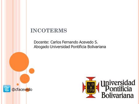 INCOTERMS Docente: Carlos Fernando Acevedo S. Abogado Universidad Pontificia