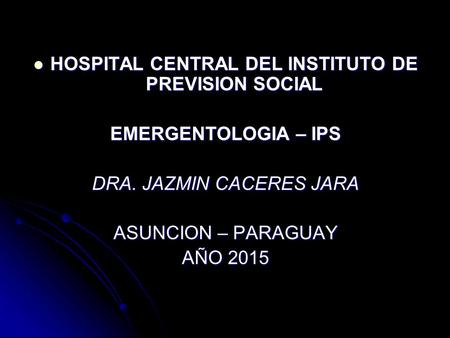 HOSPITAL CENTRAL DEL INSTITUTO DE PREVISION SOCIAL HOSPITAL CENTRAL DEL INSTITUTO DE PREVISION SOCIAL EMERGENTOLOGIA – IPS DRA. JAZMIN CACERES JARA ASUNCION.