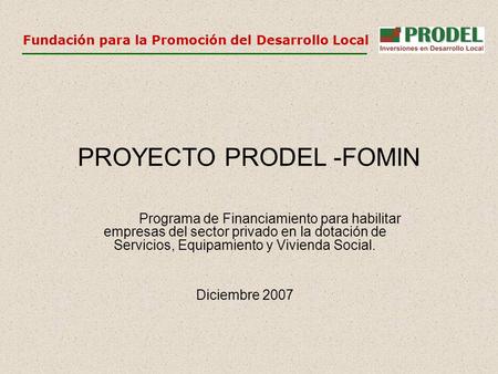 Fundación para la Promoción del Desarrollo Local PROYECTO PRODEL -FOMIN Programa de Financiamiento para habilitar empresas del sector privado en la dotación.