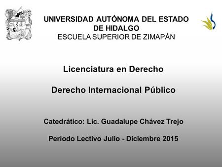 UNIVERSIDAD AUTÓNOMA DEL ESTADO DE HIDALGO ESCUELA SUPERIOR DE ZIMAPÁN Licenciatura en Derecho Derecho Internacional Público Catedrático: Lic. Guadalupe.