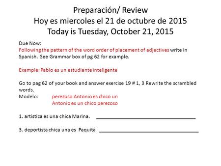Preparación/ Review Hoy es miercoles el 21 de octubre de 2015 Today is Tuesday, October 21, 2015 Due Now: Following the pattern of the word order of placement.
