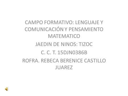 CAMPO FORMATIVO: LENGUAJE Y COMUNICACIÓN Y PENSAMIENTO MATEMATICO JAEDIN DE NINOS: TIZOC C. C. T. 15DJN0386B ROFRA. REBECA BERENICE CASTILLO JUAREZ.