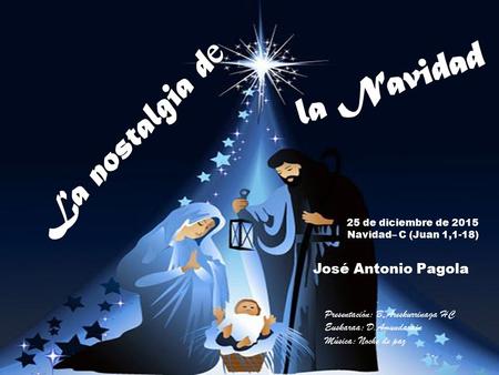 25 de diciembre de 2015 Navidad– C (Juan 1,1-18) José Antonio Pagola Presentación: B.Areskurrinaga HC Euskaraa: D.Amundarain Música: Noche de paz.
