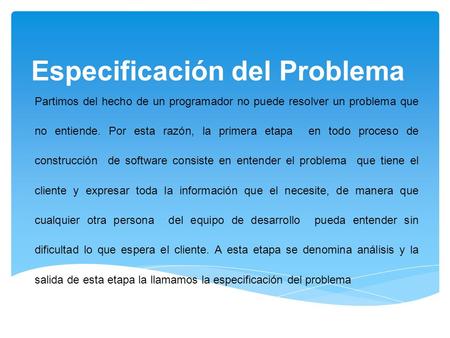 Especificación del Problema Partimos del hecho de un programador no puede resolver un problema que no entiende. Por esta razón, la primera etapa en todo.