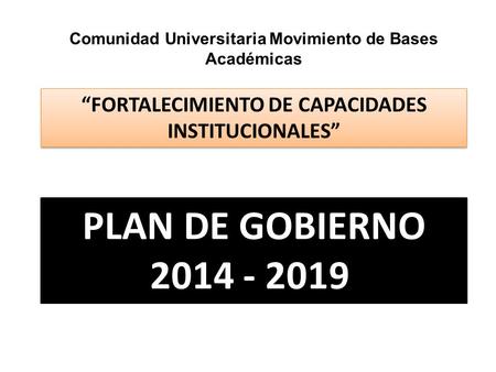 Comunidad Universitaria Movimiento de Bases Académicas PLAN DE GOBIERNO 2014 - 2019 “FORTALECIMIENTO DE CAPACIDADES INSTITUCIONALES”
