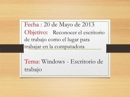 Fecha : 20 de Mayo de 2013 Objetivo: Reconocer el escritorio de trabajo como el lugar para trabajar en la computadora Tema: Windows - Escritorio de trabajo.