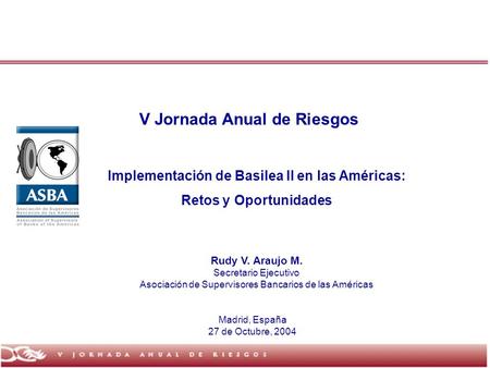 Madrid, España 27 de Octubre, 2004 Implementación de Basilea II en las Américas: Retos y Oportunidades Rudy V. Araujo M. Secretario Ejecutivo Asociación.