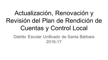 Actualización, Renovación y Revisión del Plan de Rendición de Cuentas y Control Local Distrito Escolar Unificado de Santa Bárbara 2016-17.