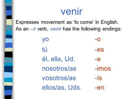 venir Expresses movement as ‘to come’ in English. As an –ir verb, venir has the following endings: yo-o tú-es él, ella, Ud.-e nosotros/as-imos vosotros/as-ís.
