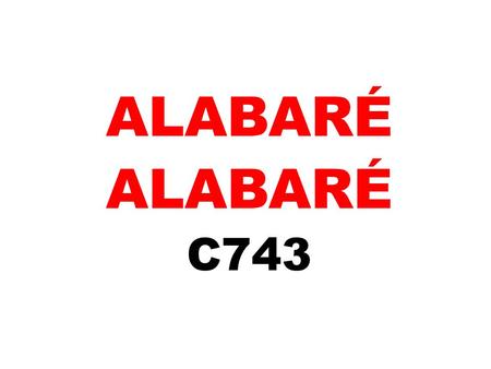 ALABARÉ C743. //ALABARÉ, ALABARÉ, ALABARÉ, ALABARÉ, ALABARÉ A MI SEÑOR//