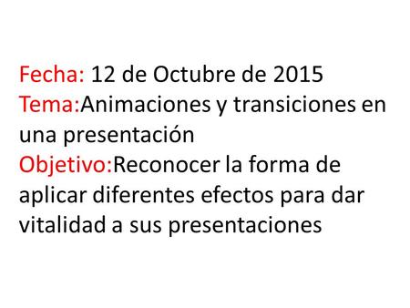 Fecha: 12 de Octubre de 2015 Tema:Animaciones y transiciones en una presentación Objetivo:Reconocer la forma de aplicar diferentes efectos para dar vitalidad.