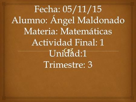 Fecha: 05/11/15 Alumno: Ángel Maldonado Materia: Matemáticas Actividad Final: 1 Unidad:1 Trimestre: 3.