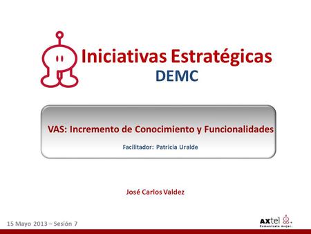 José Carlos Valdez 15 Mayo 2013 – Sesión 7 Iniciativas Estratégicas DEMC VAS: Incremento de Conocimiento y Funcionalidades Facilitador: Patricia Uralde.