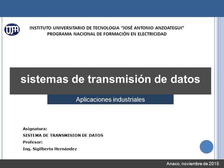 Anaco, noviembre de 2015 sistemas de transmisión de datos Aplicaciones industriales Asignatura: SISTEMA DE TRANSMISION DE DATOS Profesor: Ing. Sigilberto.