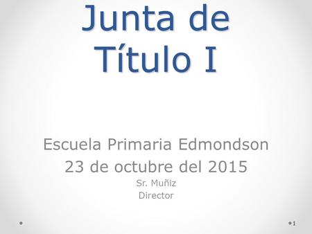 Junta de Título I Escuela Primaria Edmondson 23 de octubre del 2015 Sr. Muñiz Director 1.
