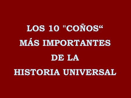 LOS 10 COÑOS“ MÁS IMPORTANTES DE LA HISTORIA UNIVERSAL.