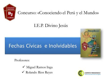 Fechas Cívicas e Inolvidables Miguel Ramos Inga Rolando Rios Reyes Concurso: «Conociendo el Perú y el Mundo» Profesores: I.E.P. Divino Jesús.