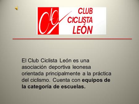 El Club Ciclista León es una asociación deportiva leonesa orientada principalmente a la práctica del ciclismo. Cuenta con equipos de la categoría de escuelas.