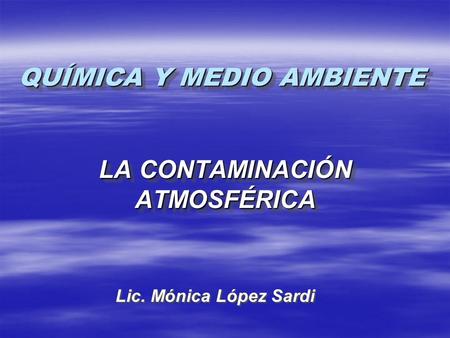 QUÍMICA Y MEDIO AMBIENTE LA CONTAMINACIÓN ATMOSFÉRICA Lic. Mónica López Sardi.