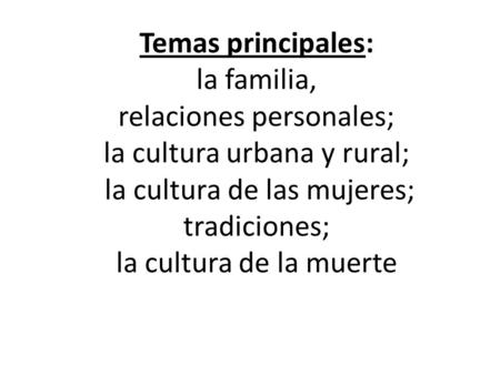 Temas principales: la familia, relaciones personales; la cultura urbana y rural; la cultura de las mujeres; tradiciones; la cultura de la muerte.